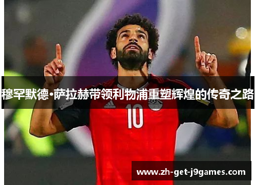 穆罕默德·萨拉赫带领利物浦重塑辉煌的传奇之路 穆罕默德·萨拉赫带领利物浦重塑辉煌的传奇之路