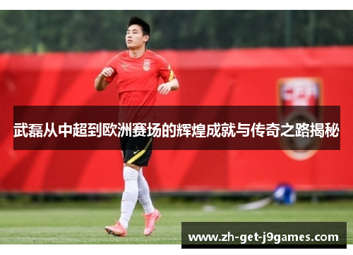 武磊从中超到欧洲赛场的辉煌成就与传奇之路揭秘
