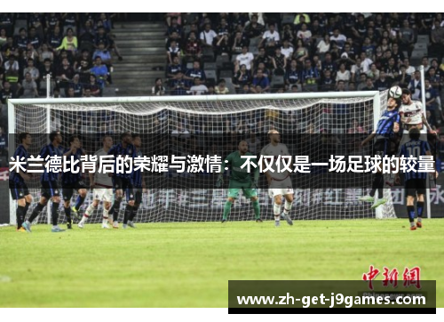 米兰德比背后的荣耀与激情:不仅仅是一场足球的较量 米兰德比背后的荣耀与激情:不仅仅是一场足球的较量