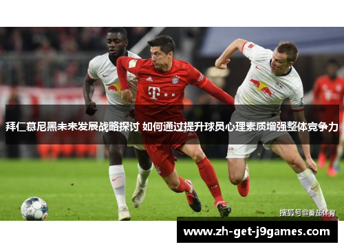 拜仁慕尼黑未来发展战略探讨 如何通过提升球员心理素质增强整体竞争力