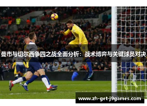 曼市与切尔西争四之战全面分析：战术博弈与关键球员对决