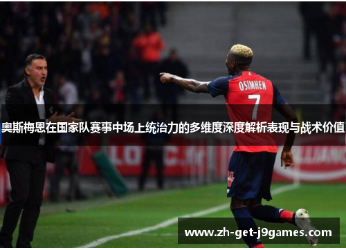 奥斯梅恩在国家队赛事中场上统治力的多维度深度解析表现与战术价值