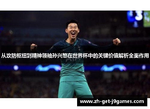 从攻防枢纽到精神领袖孙兴慜在世界杯中的关键价值解析全面作用