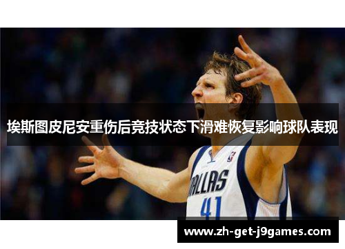 埃斯图皮尼安重伤后竞技状态下滑难恢复影响球队表现