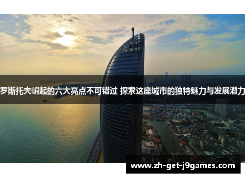 罗斯托夫崛起的六大亮点不可错过 探索这座城市的独特魅力与发展潜力