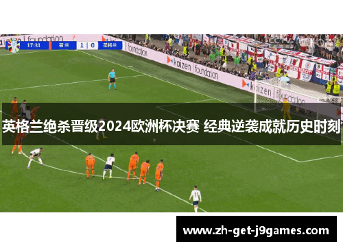 英格兰绝杀晋级2024欧洲杯决赛 经典逆袭成就历史时刻