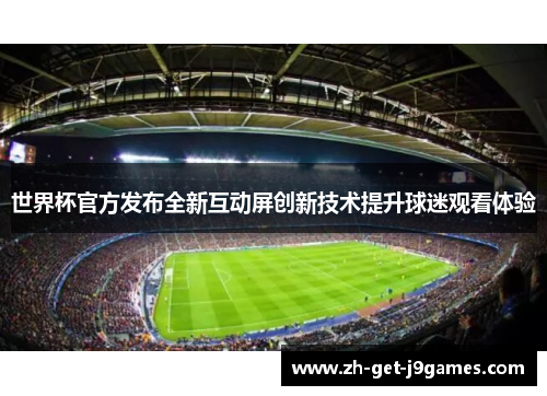世界杯官方发布全新互动屏创新技术提升球迷观看体验